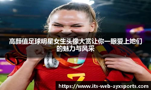高颜值足球明星女生头像大赏让你一眼爱上她们的魅力与风采